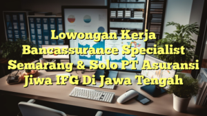 Lowongan Kerja Bancassurance Specialist Semarang & Solo PT Asuransi Jiwa IFG Di Jawa Tengah