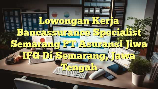 Lowongan Kerja Bancassurance Specialist Semarang PT Asuransi Jiwa IFG Di Semarang, Jawa Tengah