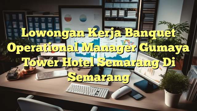 Lowongan Kerja Banquet Operational Manager Gumaya Tower Hotel Semarang Di Semarang