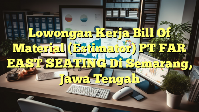 Lowongan Kerja Bill Of Material (Estimator) PT FAR EAST SEATING Di Semarang, Jawa Tengah