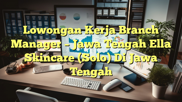 Lowongan Kerja Branch Manager – Jawa Tengah Ella Skincare (Solo) Di Jawa Tengah