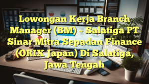 Lowongan Kerja Branch Manager (BM) – Salatiga PT Sinar Mitra Sepadan Finance (ORIX Japan) Di Salatiga, Jawa Tengah