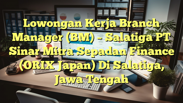 Lowongan Kerja Branch Manager (BM) – Salatiga PT Sinar Mitra Sepadan Finance (ORIX Japan) Di Salatiga, Jawa Tengah