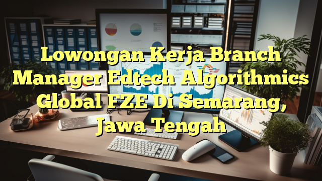 Lowongan Kerja Branch Manager Edtech Algorithmics Global FZE Di Semarang, Jawa Tengah