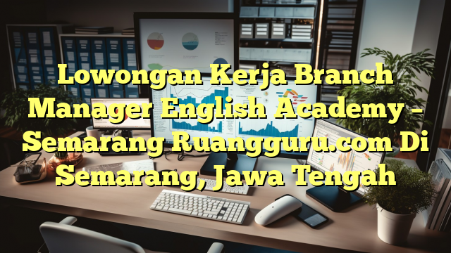 Lowongan Kerja Branch Manager English Academy – Semarang Ruangguru.com Di Semarang, Jawa Tengah