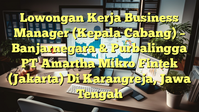 Lowongan Kerja Business Manager (Kepala Cabang) – Banjarnegara & Purbalingga PT Amartha Mikro Fintek (Jakarta) Di Karangreja, Jawa Tengah