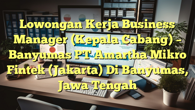 Lowongan Kerja Business Manager (Kepala Cabang) – Banyumas PT Amartha Mikro Fintek (Jakarta) Di Banyumas, Jawa Tengah