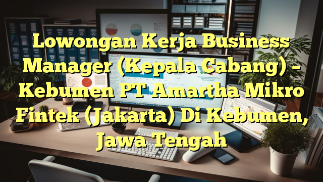 Lowongan Kerja Business Manager (Kepala Cabang) – Kebumen PT Amartha Mikro Fintek (Jakarta) Di Kebumen, Jawa Tengah