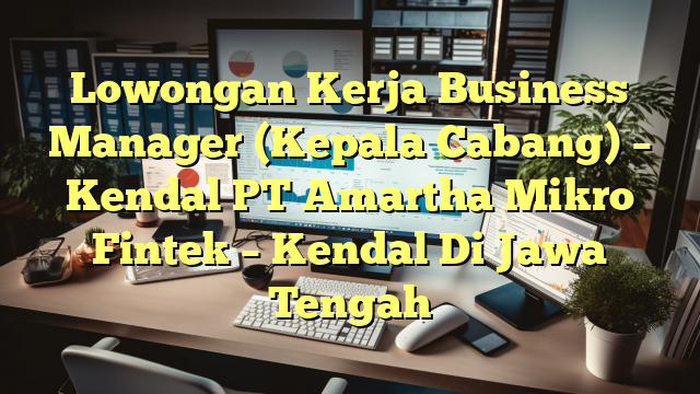 Lowongan Kerja Business Manager (Kepala Cabang) – Kendal PT Amartha Mikro Fintek – Kendal Di Jawa Tengah