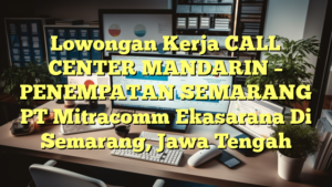 Lowongan Kerja CALL CENTER MANDARIN – PENEMPATAN SEMARANG PT Mitracomm Ekasarana Di Semarang, Jawa Tengah