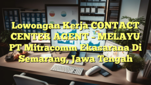 Lowongan Kerja CONTACT CENTER AGENT – MELAYU PT Mitracomm Ekasarana Di Semarang, Jawa Tengah