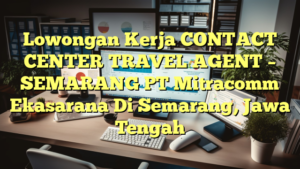 Lowongan Kerja CONTACT CENTER TRAVEL AGENT – SEMARANG PT Mitracomm Ekasarana Di Semarang, Jawa Tengah