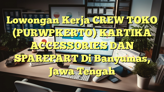 Lowongan Kerja CREW TOKO (PURWPKERTO) KARTIKA ACCESSORIES DAN SPAREPART Di Banyumas, Jawa Tengah