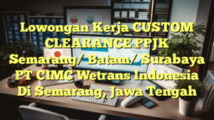 Lowongan Kerja CUSTOM CLEARANCE PPJK Semarang/ Batam/ Surabaya PT CIMC Wetrans Indonesia Di Semarang, Jawa Tengah