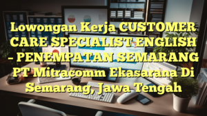 Lowongan Kerja CUSTOMER CARE SPECIALIST ENGLISH – PENEMPATAN SEMARANG PT Mitracomm Ekasarana Di Semarang, Jawa Tengah