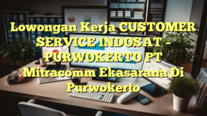 Lowongan Kerja CUSTOMER SERVICE INDOSAT – PURWOKERTO PT Mitracomm Ekasarana Di Purwokerto