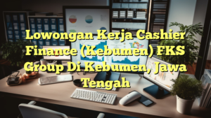 Lowongan Kerja Cashier Finance (Kebumen) FKS Group Di Kebumen, Jawa Tengah