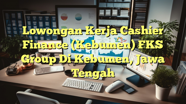 Lowongan Kerja Cashier Finance (Kebumen) FKS Group Di Kebumen, Jawa Tengah