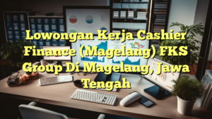 Lowongan Kerja Cashier Finance (Magelang) FKS Group Di Magelang, Jawa Tengah