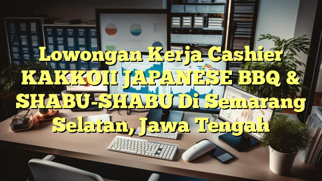 Lowongan Kerja Cashier KAKKOII JAPANESE BBQ & SHABU-SHABU Di Semarang Selatan, Jawa Tengah