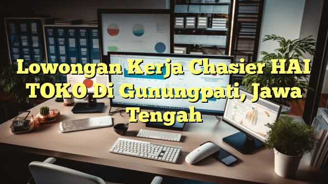 Lowongan Kerja Chasier HAI TOKO Di Gunungpati, Jawa Tengah