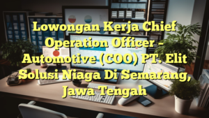 Lowongan Kerja Chief Operation Officer – Automotive (COO) PT. Elit Solusi Niaga Di Semarang, Jawa Tengah