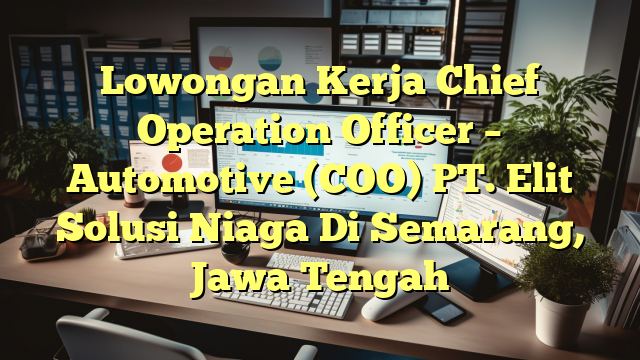 Lowongan Kerja Chief Operation Officer – Automotive (COO) PT. Elit Solusi Niaga Di Semarang, Jawa Tengah