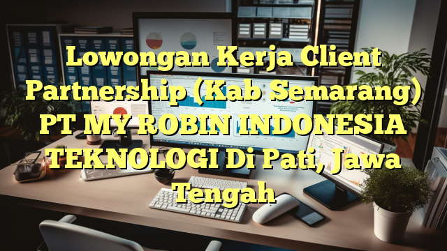 Lowongan Kerja Client Partnership (Kab Semarang) PT MY ROBIN INDONESIA TEKNOLOGI Di Pati, Jawa Tengah