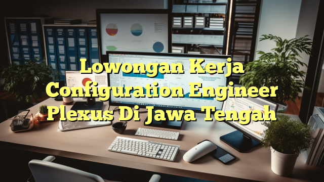 Lowongan Kerja Configuration Engineer Plexus Di Jawa Tengah