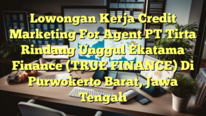 Lowongan Kerja Credit Marketing For Agent PT Tirta Rindang Unggul Ekatama Finance (TRUE FINANCE) Di Purwokerto Barat, Jawa Tengah