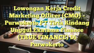 Lowongan Kerja Credit Marketing Officer (CMO) – Purwokerto PT Tirta Rindang Unggul Ekatama Finance (TRUE FINANCE) Di Purwokerto