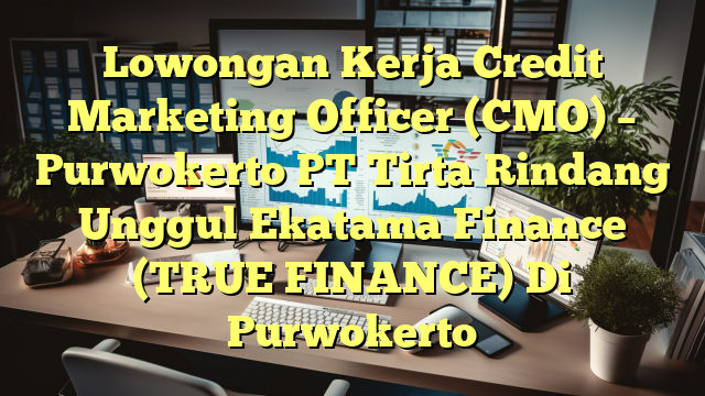 Lowongan Kerja Credit Marketing Officer (CMO) – Purwokerto PT Tirta Rindang Unggul Ekatama Finance (TRUE FINANCE) Di Purwokerto