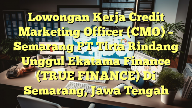 Lowongan Kerja Credit Marketing Officer (CMO) – Semarang PT Tirta Rindang Unggul Ekatama Finance (TRUE FINANCE) Di Semarang, Jawa Tengah