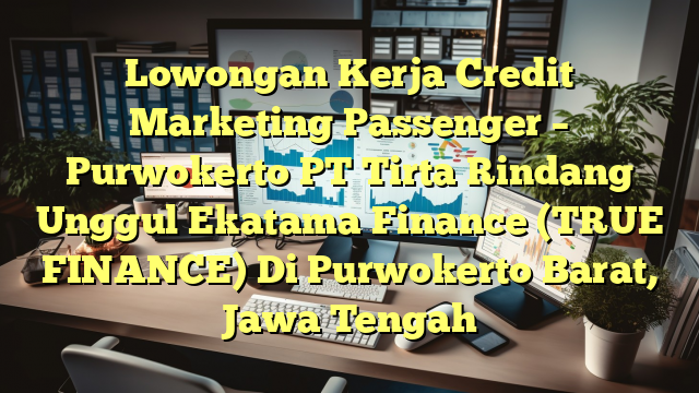 Lowongan Kerja Credit Marketing Passenger – Purwokerto PT Tirta Rindang Unggul Ekatama Finance (TRUE FINANCE) Di Purwokerto Barat, Jawa Tengah