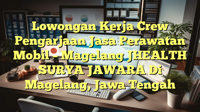 Lowongan Kerja Crew Pengarjaan Jasa Perawatan Mobil – Magelang JHEALTH SURYA JAWARA Di Magelang, Jawa Tengah