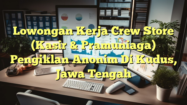 Lowongan Kerja Crew Store (Kasir & Pramuniaga) Pengiklan Anonim Di Kudus, Jawa Tengah