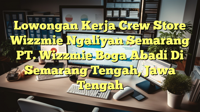 Lowongan Kerja Crew Store Wizzmie Ngaliyan Semarang PT. Wizzmie Boga Abadi Di Semarang Tengah, Jawa Tengah