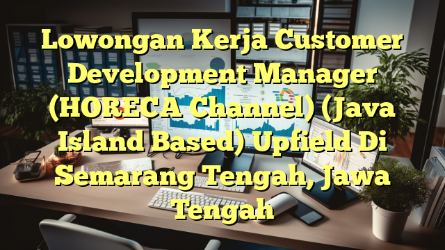 Lowongan Kerja Customer Development Manager (HORECA Channel) (Java Island Based) Upfield Di Semarang Tengah, Jawa Tengah