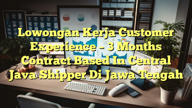 Lowongan Kerja Customer Experience – 3 Months Contract Based In Central Java Shipper Di Jawa Tengah