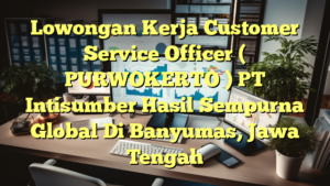 Lowongan Kerja Customer Service Officer ( PURWOKERTO ) PT Intisumber Hasil Sempurna Global Di Banyumas, Jawa Tengah