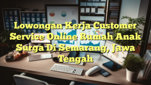 Lowongan Kerja Customer Service Online Rumah Anak Surga Di Semarang, Jawa Tengah