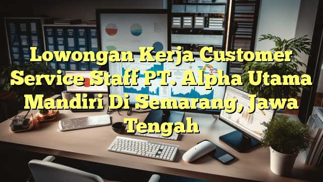 Lowongan Kerja Customer Service Staff PT. Alpha Utama Mandiri Di Semarang, Jawa Tengah