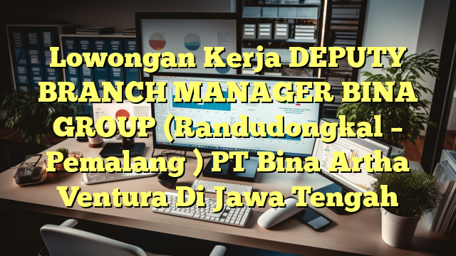 Lowongan Kerja DEPUTY BRANCH MANAGER BINA GROUP (Randudongkal – Pemalang ) PT Bina Artha Ventura Di Jawa Tengah