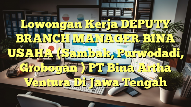 Lowongan Kerja DEPUTY BRANCH MANAGER BINA USAHA (Sambak, Purwodadi, Grobogan ) PT Bina Artha Ventura Di Jawa Tengah