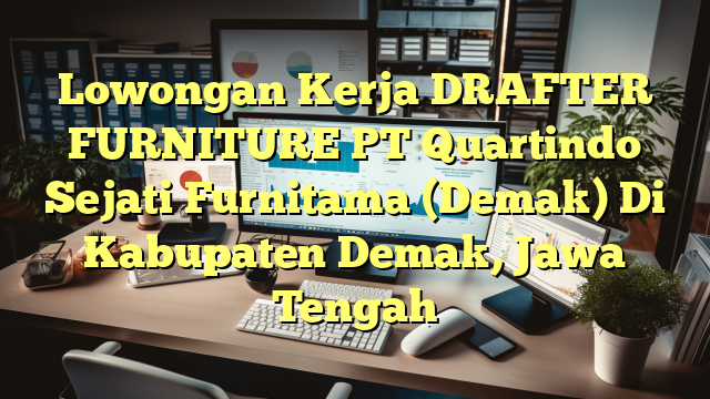 Lowongan Kerja DRAFTER FURNITURE PT Quartindo Sejati Furnitama (Demak) Di Kabupaten Demak, Jawa Tengah