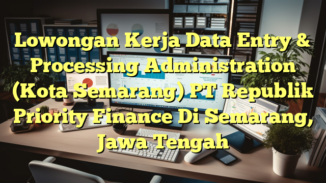 Lowongan Kerja Data Entry & Processing Administration (Kota Semarang) PT Republik Priority Finance Di Semarang, Jawa Tengah