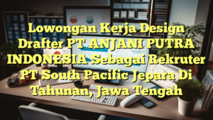 Lowongan Kerja Design Drafter PT ANJANI PUTRA INDONESIA Sebagai Rekruter PT South Pacific Jepara Di Tahunan, Jawa Tengah