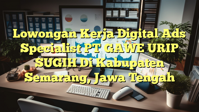 Lowongan Kerja Digital Ads Specialist PT GAWE URIP SUGIH Di Kabupaten Semarang, Jawa Tengah