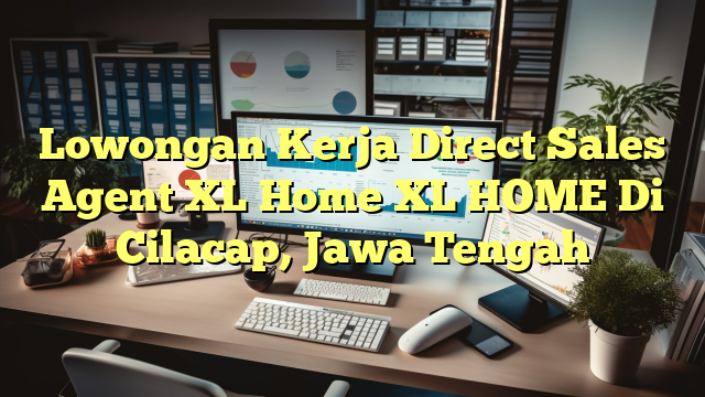 Lowongan Kerja Direct Sales Agent XL Home XL HOME Di Cilacap, Jawa Tengah