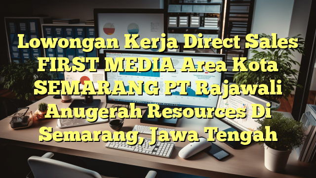 Lowongan Kerja Direct Sales FIRST MEDIA Area Kota SEMARANG PT Rajawali Anugerah Resources Di Semarang, Jawa Tengah